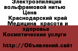 Электроэпиляция  вольфрамовой нитью. › Цена ­ 600 - Краснодарский край Медицина, красота и здоровье » Косметические услуги   